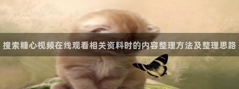 糖心官网:搜索糖心视频在线观看相关资料时的内容整理方法及整理思路